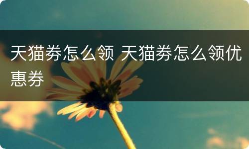 天猫劵怎么领 天猫劵怎么领优惠券