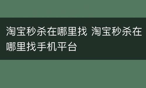 淘宝秒杀在哪里找 淘宝秒杀在哪里找手机平台