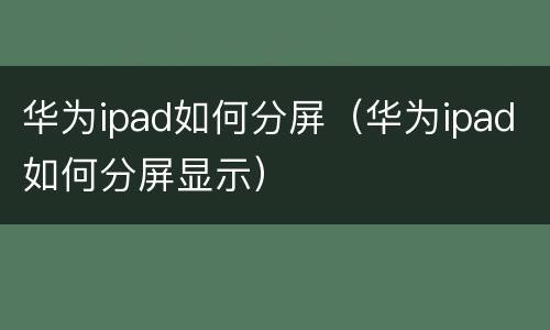 华为ipad如何分屏（华为ipad如何分屏显示）