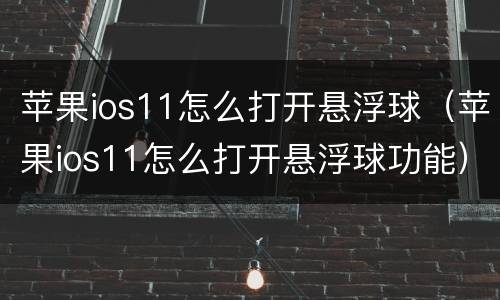苹果ios11怎么打开悬浮球（苹果ios11怎么打开悬浮球功能）