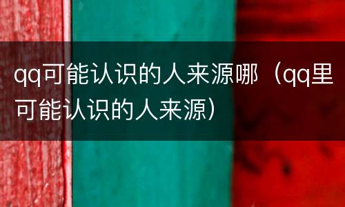 qq可能认识的人来源哪（qq里可能认识的人来源）