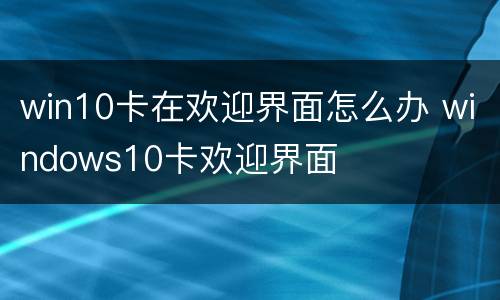 win10卡在欢迎界面怎么办 windows10卡欢迎界面