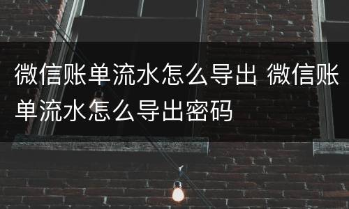 微信账单流水怎么导出 微信账单流水怎么导出密码