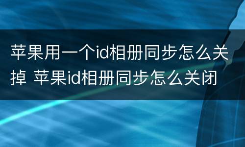 苹果用一个id相册同步怎么关掉 苹果id相册同步怎么关闭