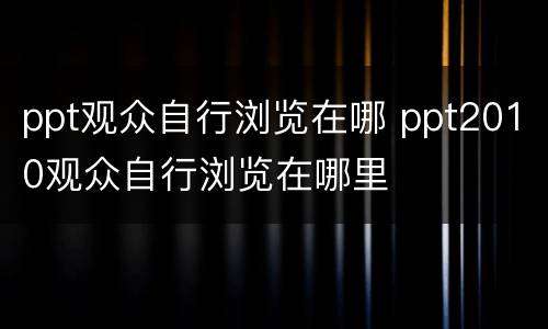 ppt观众自行浏览在哪 ppt2010观众自行浏览在哪里