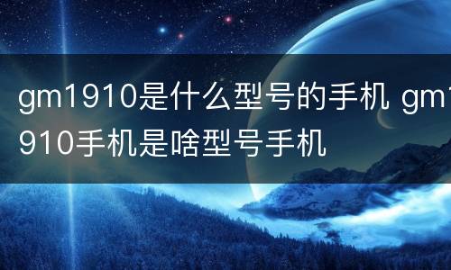 gm1910是什么型号的手机 gm1910手机是啥型号手机