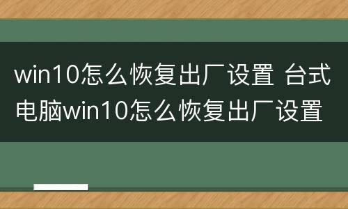 win10怎么恢复出厂设置 台式电脑win10怎么恢复出厂设置