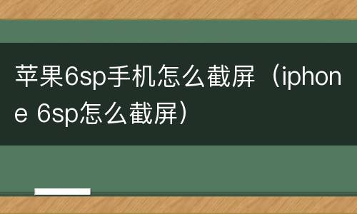 苹果6sp手机怎么截屏（iphone 6sp怎么截屏）