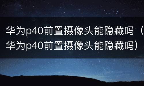 华为p40前置摄像头能隐藏吗（华为p40前置摄像头能隐藏吗）