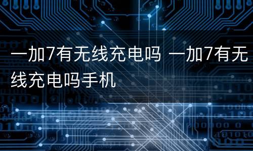一加7有无线充电吗 一加7有无线充电吗手机