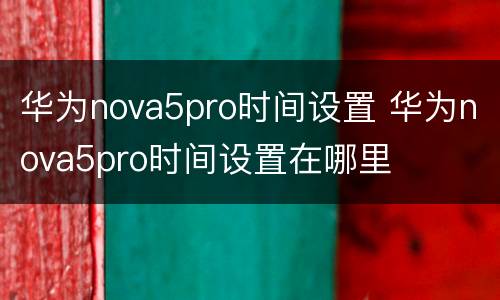 华为nova5pro时间设置 华为nova5pro时间设置在哪里