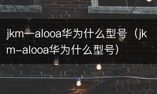 jkm一alooa华为什么型号（jkm-alooa华为什么型号）