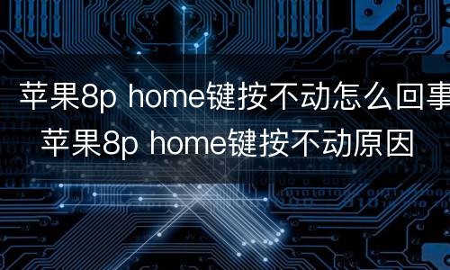 苹果8p home键按不动怎么回事  苹果8p home键按不动原因