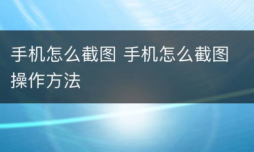 手机怎么截图 手机怎么截图 操作方法