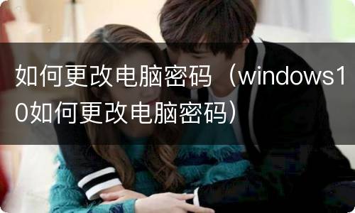 如何更改电脑密码（windows10如何更改电脑密码）
