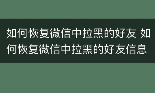 如何恢复微信中拉黑的好友 如何恢复微信中拉黑的好友信息