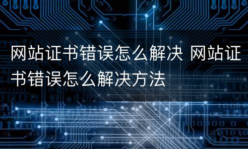 网站证书错误怎么解决 网站证书错误怎么解决方法