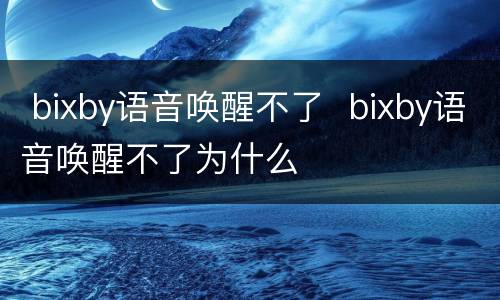  bixby语音唤醒不了  bixby语音唤醒不了为什么
