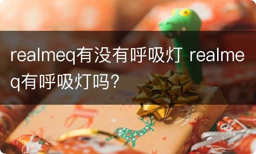 realmeq有没有呼吸灯 realmeq有呼吸灯吗?