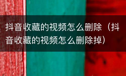 抖音收藏的视频怎么删除（抖音收藏的视频怎么删除掉）