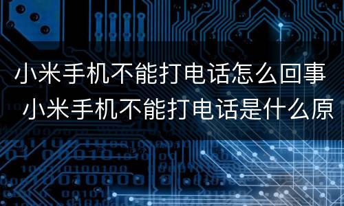 小米手机不能打电话怎么回事 小米手机不能打电话是什么原因