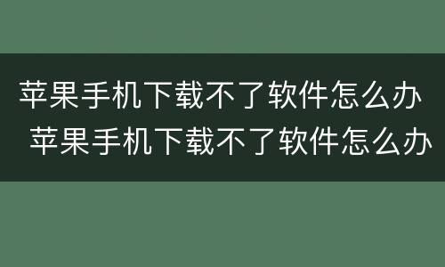 苹果手机下载不了软件怎么办 苹果手机下载不了软件怎么办显示无法购买