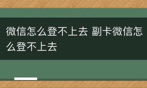 微信怎么登不上去 副卡微信怎么登不上去