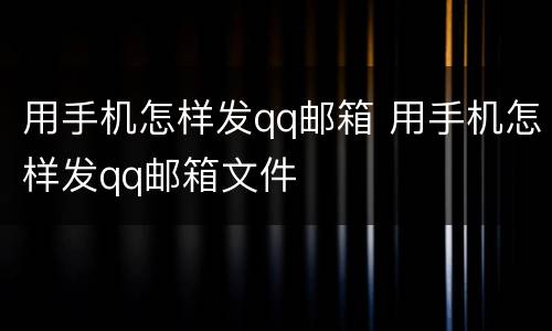 用手机怎样发qq邮箱 用手机怎样发qq邮箱文件