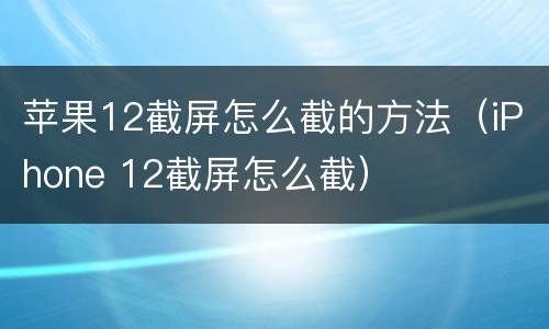 苹果12截屏怎么截的方法（iPhone 12截屏怎么截）