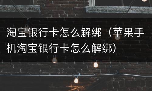 淘宝银行卡怎么解绑（苹果手机淘宝银行卡怎么解绑）
