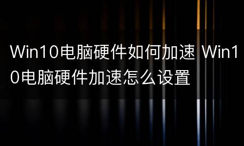 Win10电脑硬件如何加速 Win10电脑硬件加速怎么设置