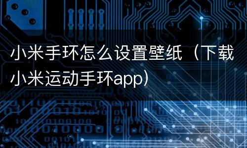 小米手环怎么设置壁纸（下载小米运动手环app）