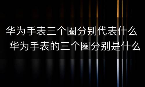 华为手表三个圈分别代表什么 华为手表的三个圈分别是什么