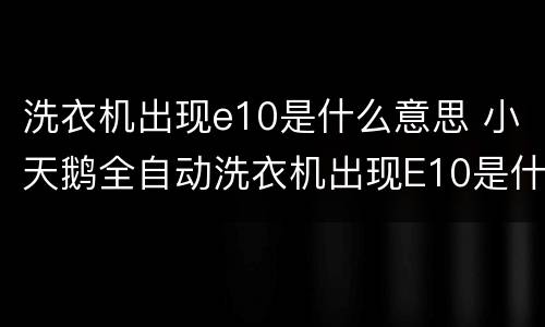 洗衣机出现e10是什么意思 小天鹅全自动洗衣机出现E10是什么意思