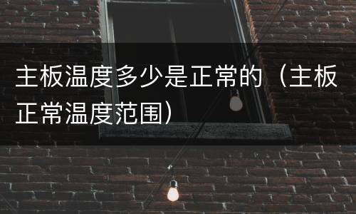 主板温度多少是正常的（主板正常温度范围）
