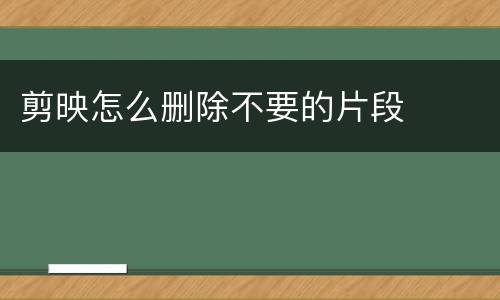 剪映怎么删除不要的片段