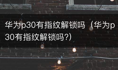 华为p30有指纹解锁吗（华为p30有指纹解锁吗?）