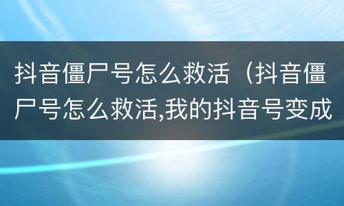 抖音僵尸号怎么救活（抖音僵尸号怎么救活,我的抖音号变成僵尸号怎么办）