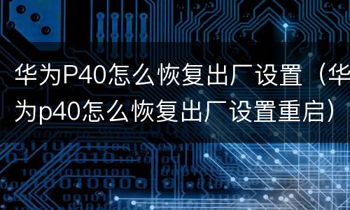 华为P40怎么恢复出厂设置（华为p40怎么恢复出厂设置重启）