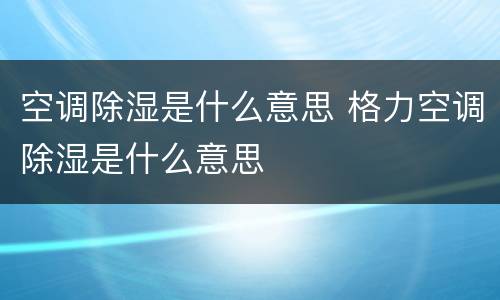 空调除湿是什么意思 格力空调除湿是什么意思