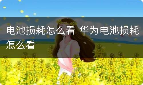 电池损耗怎么看 华为电池损耗怎么看