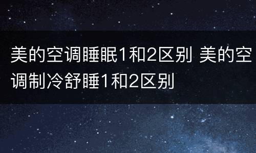 美的空调睡眠1和2区别 美的空调制冷舒睡1和2区别