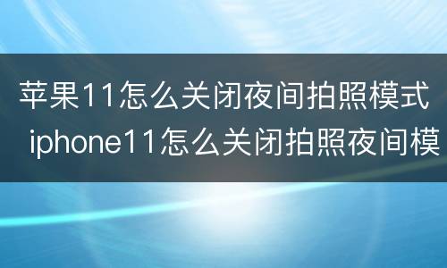 苹果11怎么关闭夜间拍照模式 iphone11怎么关闭拍照夜间模式