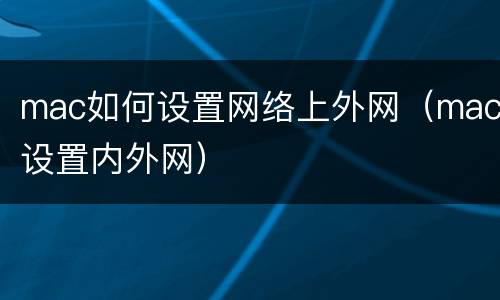 mac如何设置网络上外网（mac设置内外网）