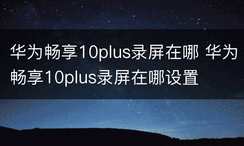 华为畅享10plus录屏在哪 华为畅享10plus录屏在哪设置
