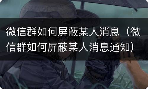 微信群如何屏蔽某人消息（微信群如何屏蔽某人消息通知）