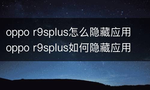 oppo r9splus怎么隐藏应用  oppo r9splus如何隐藏应用