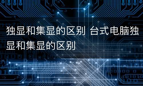 独显和集显的区别 台式电脑独显和集显的区别