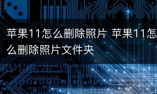 苹果11怎么删除照片 苹果11怎么删除照片文件夹