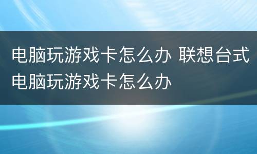 电脑玩游戏卡怎么办 联想台式电脑玩游戏卡怎么办
